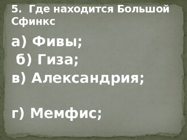 5. Где находится Большой Сфинкс а) Фивы;  б) Гиза; в) Александрия; г) Мемфис;