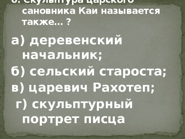 6. Скульптура царского сановника Каи называется также… ? а) деревенский начальник; б) сельский староста; в) царевич Рахотеп;  г) скульптурный портрет писца