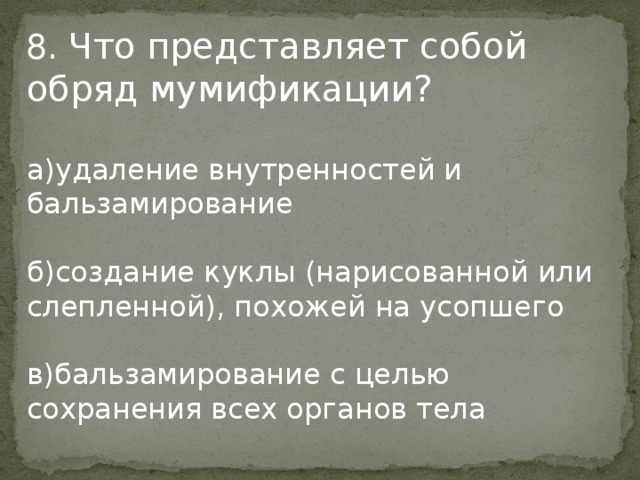 8 . Что представляет собой обряд мумификации? а)удаление внутренностей и бальзамирование б)создание куклы (нарисованной или слепленной), похожей на усопшего в)бальзамирование с целью сохранения всех органов тела