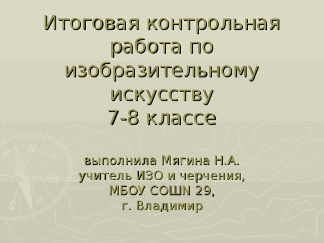 Итоговая контрольная работа по изобразительному искусству  7-8 классе   выполнила Мягина Н.А.  учитель ИЗО и черчения,  МБОУ СОШN 29,  г. Владимир