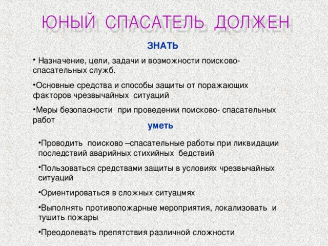 ЗНАТЬ  Назначение, цели, задачи и возможности поисково- спасательных служб. Основные средства и способы защиты от поражающих факторов чрезвычайных ситуаций Меры безопасности при проведении поисково- спасательных работ  уметь