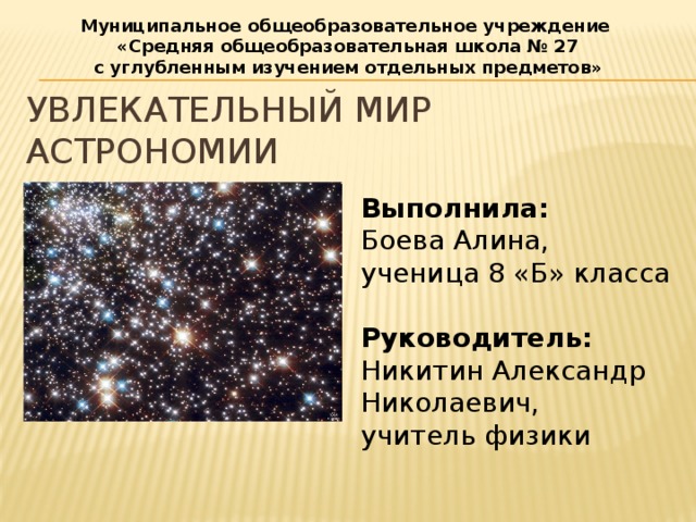 Муниципальное общеобразовательное учреждение  «Средняя общеобразовательная школа № 27 с углубленным изучением отдельных предметов» Увлекательный мир астрономии   Выполнила: Боева Алина, ученица 8 «Б» класса Руководитель: Никитин Александр Николаевич, учитель физики