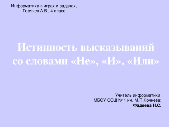 Информатика в играх и задачах, Горячев А.В., 4 класс Истинность высказываний  со словами «Не», «И», «Или» Учитель информатики МБОУ СОШ № 1 им. М.П.Кочнева: Фадеева Н.С.