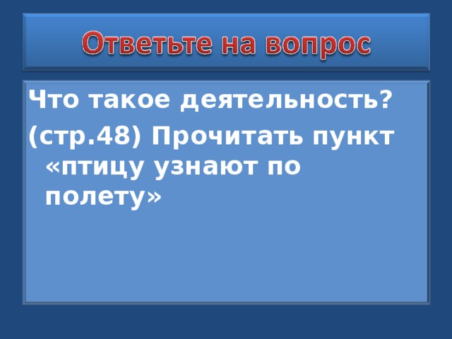 Что такое деятельность? (стр.48) Прочитать  пункт «птицу узнают по полету»