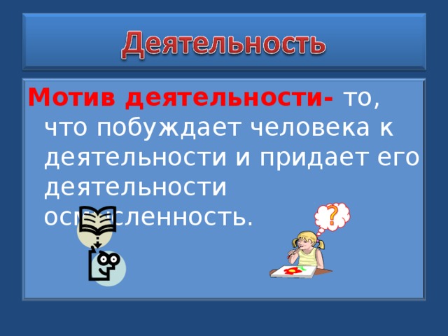 Мотив деятельности- то, что побуждает человека к деятельности и придает его деятельности осмысленность.