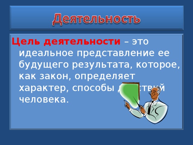 Цель деятельности – это идеальное представление ее будущего результата, которое, как закон, определяет характер, способы действий человека.