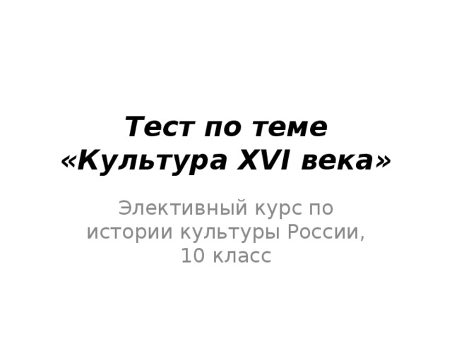 Тест по теме «Культура XVI века» Элективный курс по истории культуры России, 10 класс