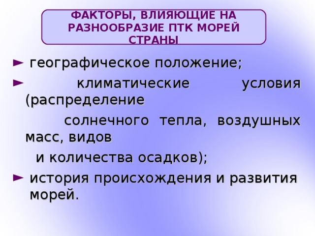 ФАКТОРЫ, ВЛИЯЮЩИЕ НА РАЗНООБРАЗИЕ ПТК МОРЕЙ СТРАНЫ  географическое положение;  климатические условия (распределение    солнечного тепла, воздушных масс, видов  и количества осадков);