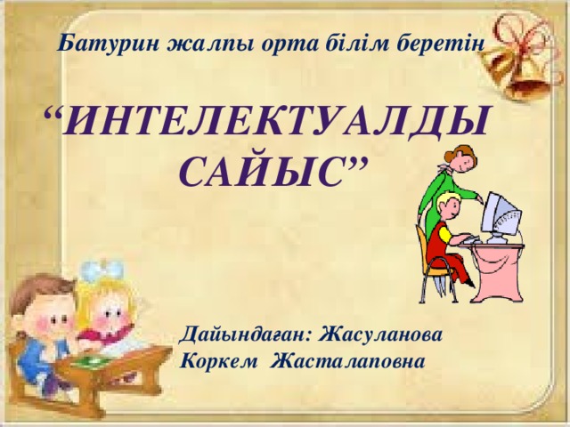 Батурин жалпы орта білім беретін “ Интелектуалды  сайыс” Дайындаған: Жасуланова Коркем Жасталаповна