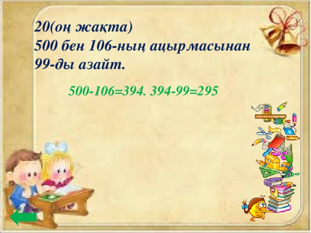 20(оң жақта) 500 бен 106-ның ацырмасынан 99-ды азайт. 500-106=394. 394-99=295