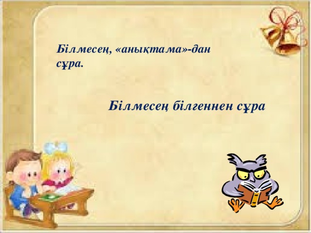 Білмесең, «анықтама»-дан сұра. Білмесең білгеннен сұра