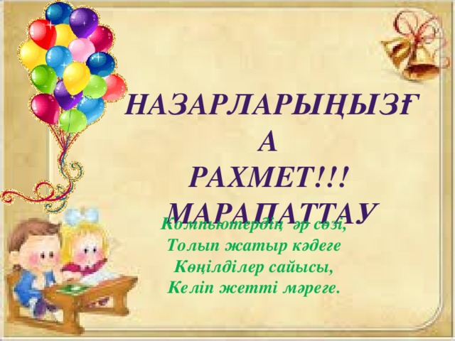 Назарларыңызға рахмет!!! Марапаттау Компьютердің әр сөзі, Толып жатыр кәдеге Көңілділер сайысы, Келіп жетті мәреге.