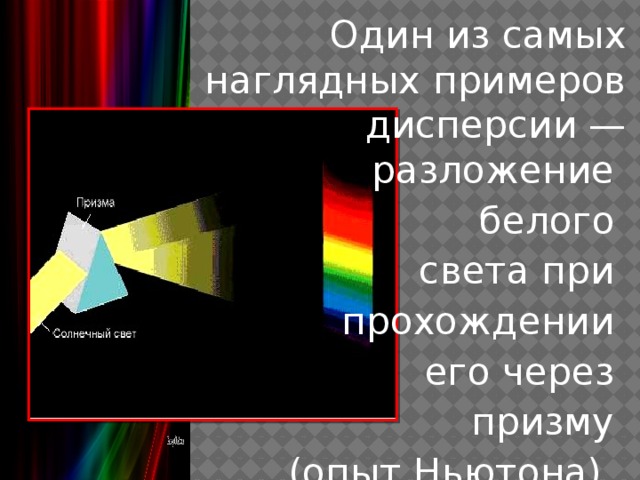 Один из самых наглядных примеров дисперсии — разложение белого света при прохождении его через призму (опыт Ньютона).