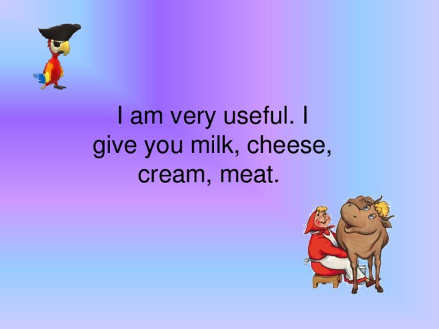 I am very useful. I give you milk, cheese, cream, meat.