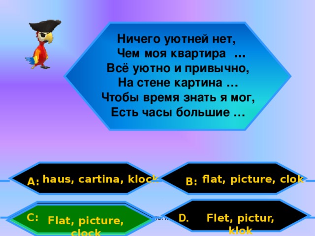 Ничего уютней нет,  Чем  моя квартира … Всё уютно и привычно, На стене картина … Чтобы время знать я мог, Есть часы большие …  flat, picture, clok haus, cartina, klock A: B: C: D .  Flet, pictur, klok Flat, picture, clock Внеурочная деятельность. Моя педагогическая инициатива.