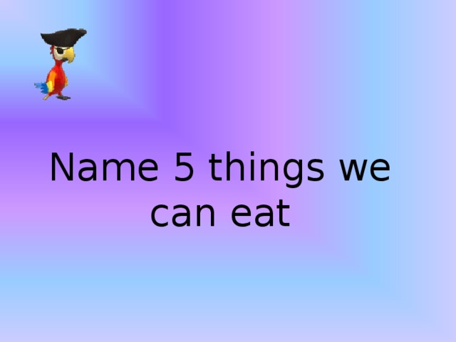 Name 5 things we can eat