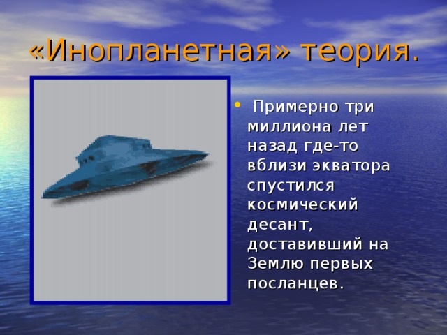 «Инопланетная» теория.  Примерно три миллиона лет назад где-то вблизи экватора спустился космический десант, доставивший на Землю первых посланцев. 