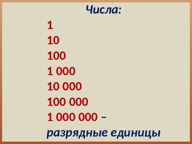 Числа: 1 10 100 1 000 10 000 100 000 1 000 000 – разрядные единицы 
