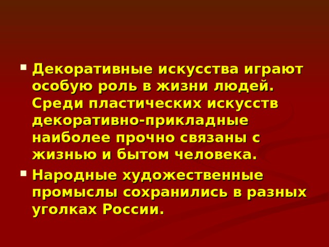 Декоративные искусства играют особую роль в жизни людей. Среди пластических искусств декоративно-прикладные наиболее прочно связаны с жизнью и бытом человека. Народные художественные промыслы сохранились в разных уголках России. 