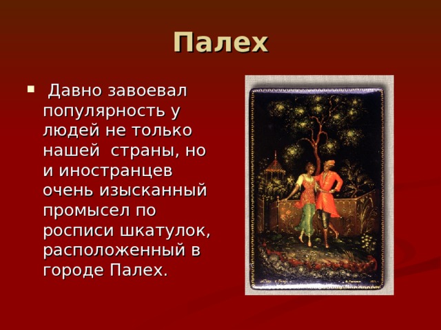 Палех  Давно завоевал популярность у людей не только нашей страны, но и иностранцев очень изысканный промысел по росписи шкатулок, расположенный в городе Палех. 