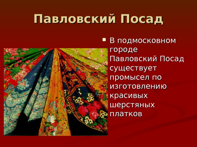 Павловский Посад В подмосковном городе Павловский Посад существует промысел по изготовлению красивых шерстяных платков 