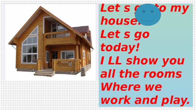 Let s go to my house!  Let s go today!  I LL show you all the rooms  Where we work and play. Вставка рисунка