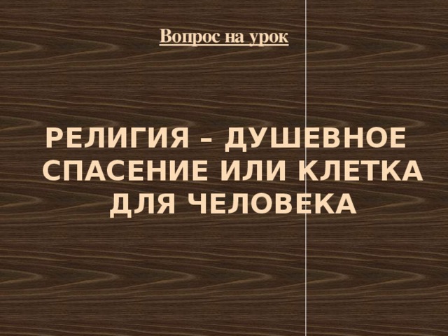 Вопрос на урок РЕЛИГИЯ – ДУШЕВНОЕ СПАСЕНИЕ ИЛИ КЛЕТКА ДЛЯ ЧЕЛОВЕКА