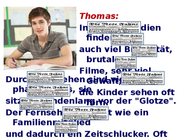 Thomas: In Massenmedien finden wir auch viel Brutalität, brutale Filme, sehr viel Gewalt, und die Kinder sehen oft fern. Durch Fernsehen sind viele Leute phantasielos, sie sitzen stundenlang vor der 