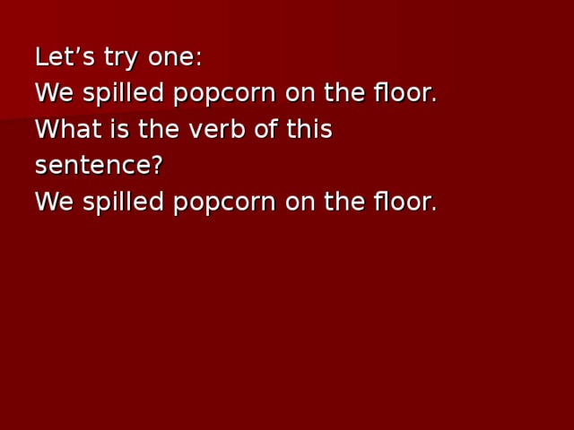 Let’s try one: We spilled popcorn on the floor. What is the verb of this sentence? We spilled popcorn on the floor.