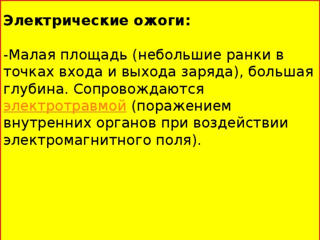 Электрические ожоги: -Малая площадь (небольшие ранки в точках входа и выхода заряда), большая глубина. Сопровождаются  электротравмой  (поражением внутренних органов при воздействии электромагнитного поля).