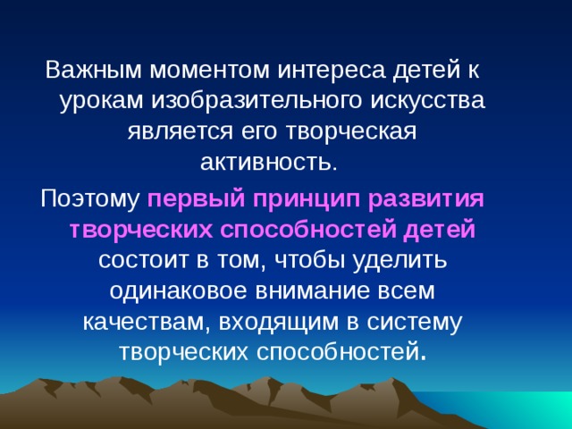 Важным моментом интереса детей к урокам изобразительного искусства является его творческая активность. Поэтому первый принцип развития творческих способностей детей  состоит в том, чтобы уделить одинаковое внимание всем качествам, входящим в систему творческих способностей .