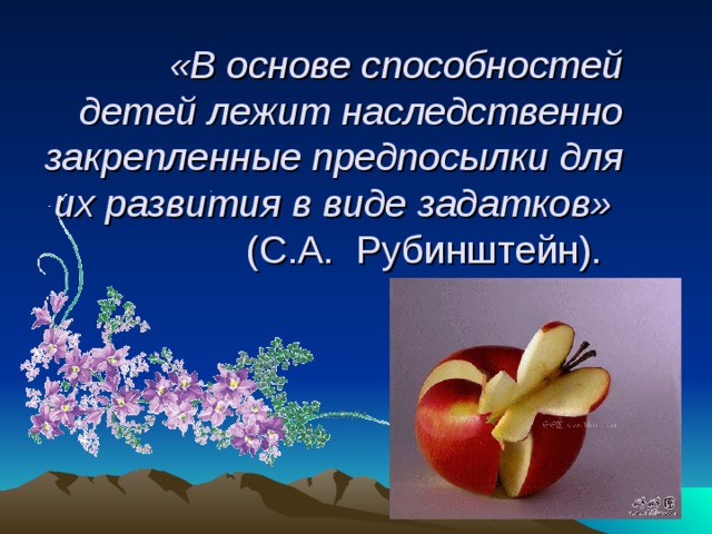 «В основе способностей детей лежит наследственно закрепленные предпосылки для их развития в виде задатков»  (С.А. Рубинштейн).