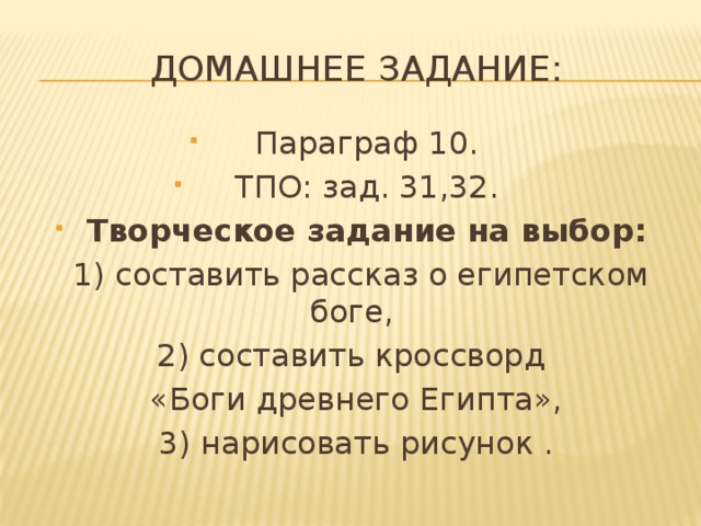 Домашнее задание: Параграф 10. ТПО: зад. 31,32. Творческое задание на выбор:  1) составить рассказ о египетском боге, 2) составить кроссворд «Боги древнего Египта», 3) нарисовать рисунок .