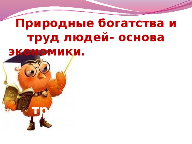 Природные богатства и труд людей- основа экономики.    Они требуются для  производства  товаров и услуг.