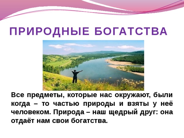 ПРИРОДНЫЕ БОГАТСТВА      Все предметы, которые нас окружают, были когда – то частью природы и взяты у неё человеком. Природа – наш щедрый друг: она отдаёт нам свои богатства.