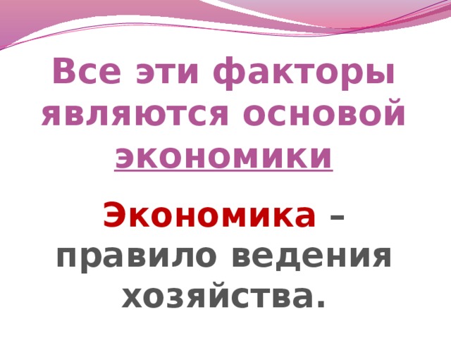 Все эти факторы являются основой экономики Экономика – правило ведения хозяйства.