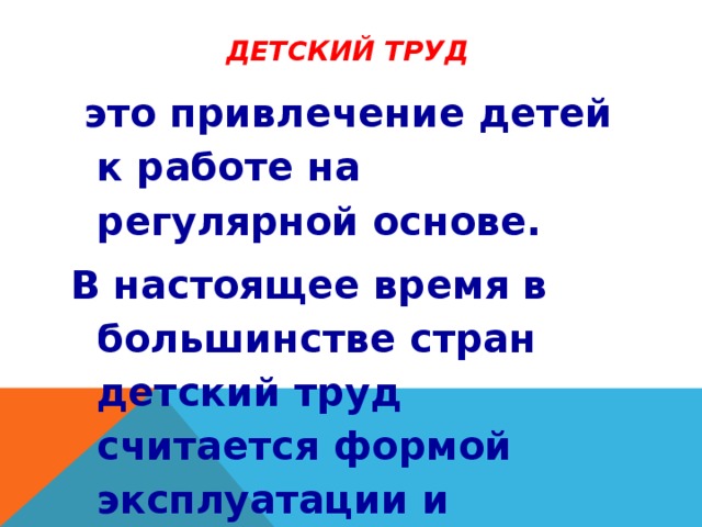 Детский труд  это привлечение детей к работе на регулярной основе. В настоящее время в большинстве стран детский труд считается формой эксплуатации и признан незаконным.