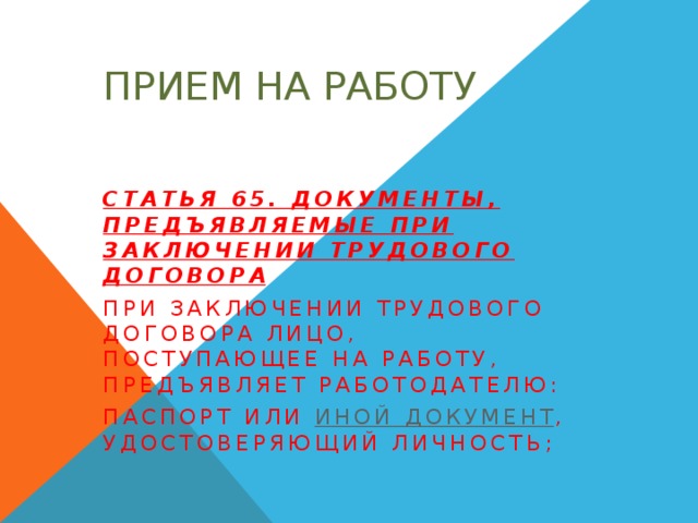 Прием на работу Статья 65. Документы, предъявляемые при заключении трудового договора При заключении трудового договора лицо, поступающее на работу, предъявляет работодателю: паспорт или иной документ , удостоверяющий личность;