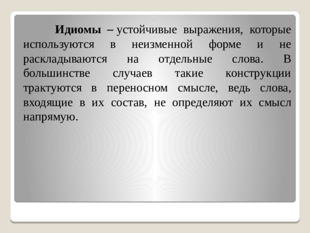 Идиомы –  устойчивые выражения, которые используются в неизменной форме и не раскладываются на отдельные слова. В большинстве случаев такие конструкции трактуются в переносном смысле, ведь слова, входящие в их состав, не определяют их смысл напрямую.