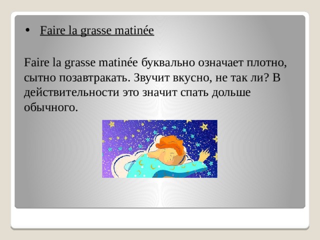 •  Faire la grasse matinée  Faire la grasse matinée буквально означает плотно, сытно позавтракать. Звучит вкусно, не так ли? В действительности это значит спать дольше обычного.