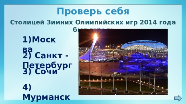 Проверь себя Столицей Зимних Олимпийских игр 2014 года был город: 1)Москва 2) Санкт - Петербург 3) Сочи 4) Мурманск