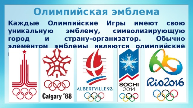 Олимпийская эмблема Каждые Олимпийские Игры имеют свою уникальную эмблему, символизирующую город и страну-организатор. Обычно элементом эмблемы являются олимпийские кольца.