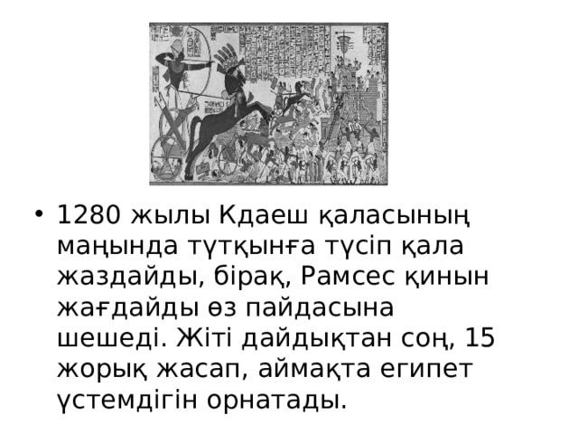 1280 жылы Кдаеш қаласының маңында түтқынға түсіп қала жаздайды, бірақ, Рамсес қинын жағдайды өз пайдасына шешеді. Жіті дайдықтан соң, 15 жорық жасап, аймақта египет үстемдігін орнатады.