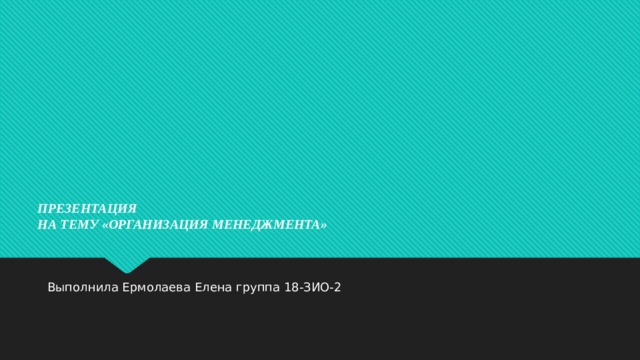 ПРЕЗЕНТАЦИЯ  НА ТЕМУ «ОРГАНИЗАЦИЯ МЕНЕДЖМЕНТА»   Выполнила Ермолаева Елена группа 18-ЗИО-2