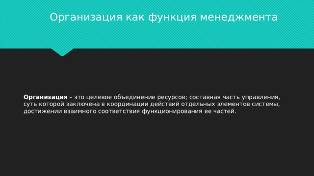 Организация как функция менеджмента   Организация  – это целевое объединение ресурсов; составная часть управления, суть которой заключена в координации действий отдельных элементов системы, достижении взаимного соответствия функционирования ее частей.