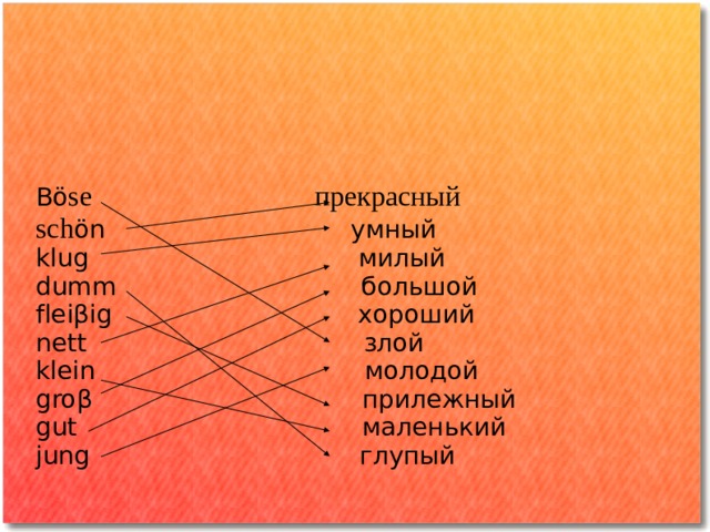 B ö se прекрасный s ch ön умный k lug милый d umm большой f leiβig хороший n ett злой k lein молодой g roβ прилежный g ut маленький j ung глупый