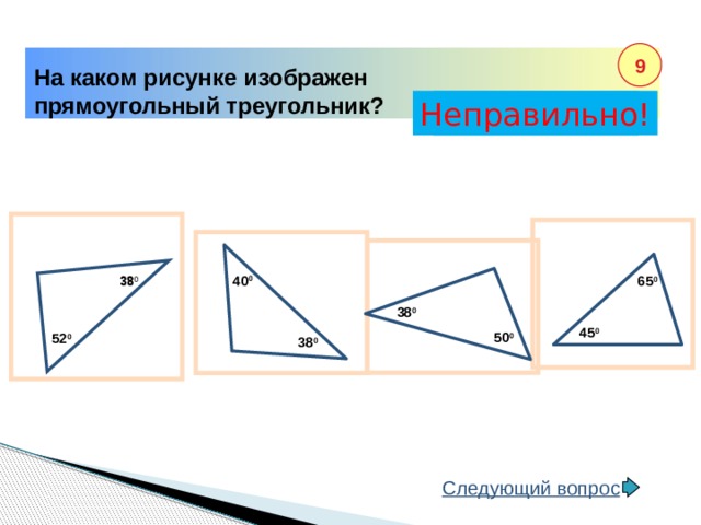 38 0 9 На каком рисунке изображен прямоугольный треугольник? Неправильно! Правильно! 40 0 65 0 38 0 45 0 50 0 52 0 38 0 Следующий вопрос