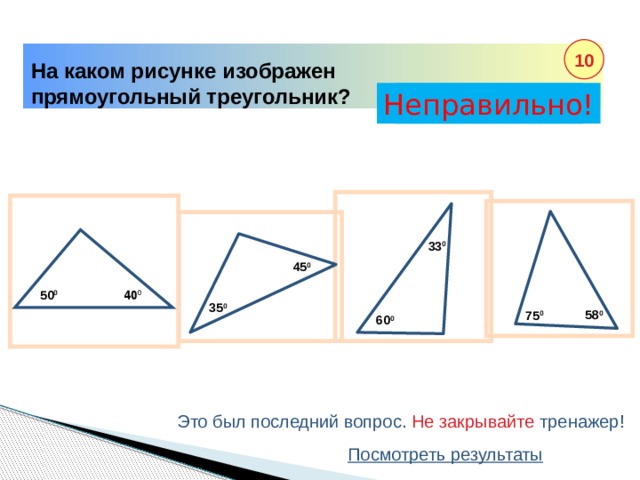 40 0 10 На каком рисунке изображен прямоугольный треугольник? Неправильно! Правильно! 33 0 45 0 50 0 35 0 58 0 75 0 60 0 Это был последний вопрос. Не закрывайте тренажер! Посмотреть результаты