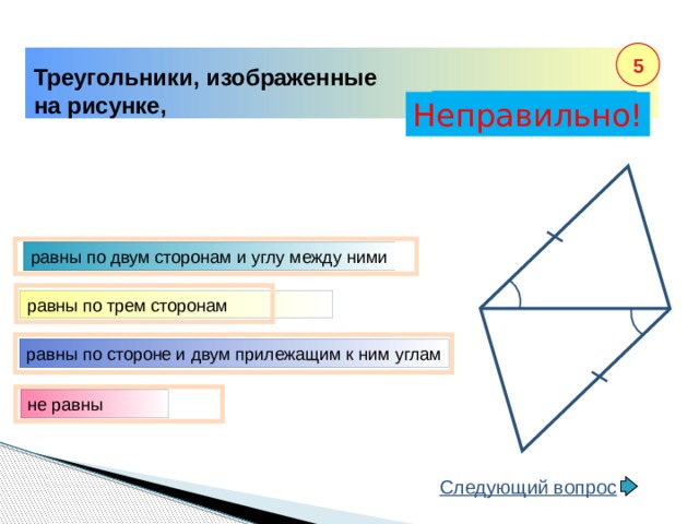 5 Треугольники, изображенные на рисунке, Правильно! Неправильно! равны по двум сторонам и углу между ними равны по трем сторонам равны по стороне и двум прилежащим к ним углам не равны Следующий вопрос