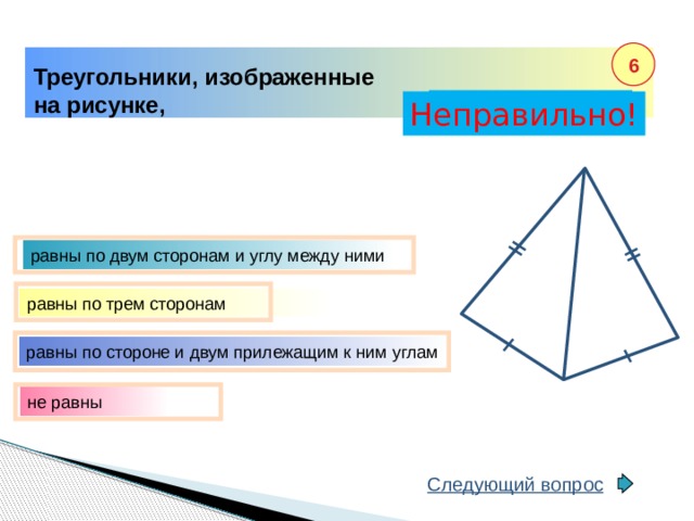 6 Треугольники, изображенные на рисунке, Правильно! Неправильно! равны по двум сторонам и углу между ними равны по трем сторонам равны по стороне и двум прилежащим к ним углам не равны Следующий вопрос